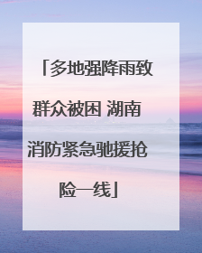 多地强降雨致群众被困 湖南消防紧急驰援抢险一线