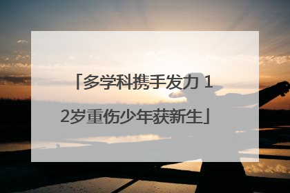 多学科携手发力 12岁重伤少年获新生