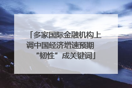 多家国际金融机构上调中国经济增速预期 “韧性”成关键词