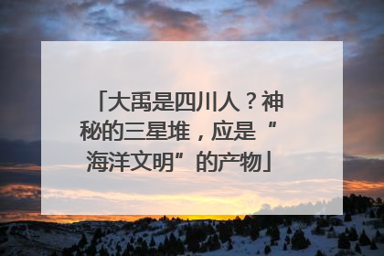 大禹是四川人？神秘的三星堆，应是“海洋文明”的产物