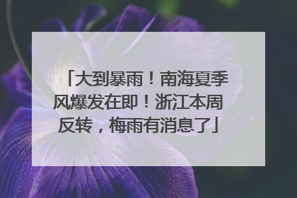 大到暴雨！南海夏季风爆发在即！浙江本周反转，梅雨有消息了