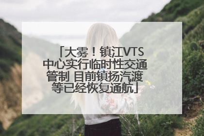 大雾！镇江VTS中心实行临时性交通管制 目前镇扬汽渡等已经恢复通航