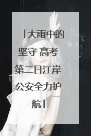 大雨中的坚守 高考第二日江岸公安全力护航