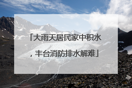 大雨天居民家中积水，丰台消防排水解难