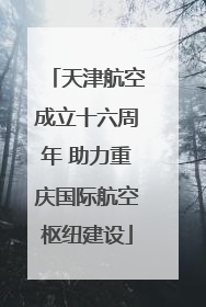天津航空成立十六周年 助力重庆国际航空枢纽建设