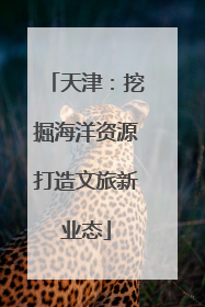 天津：挖掘海洋资源打造文旅新业态