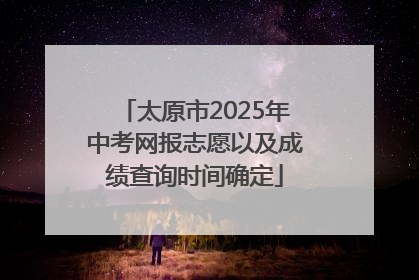 太原市2025年中考网报志愿以及成绩查询时间确定