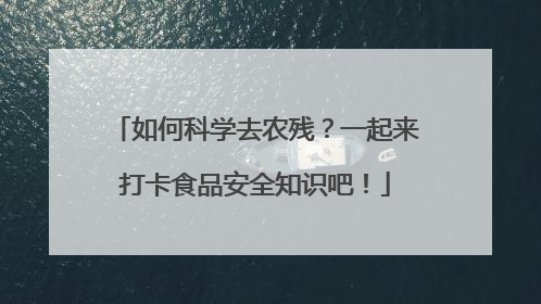 如何科学去农残？一起来打卡食品安全知识吧！