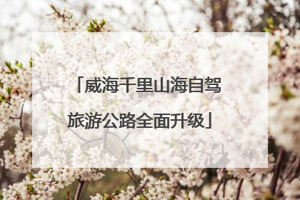 威海千里山海自驾旅游公路全面升级