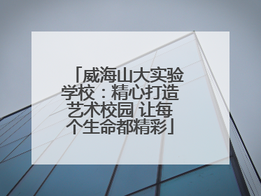 威海山大实验学校：精心打造艺术校园 让每个生命都精彩