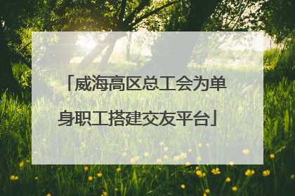 威海高区总工会为单身职工搭建交友平台