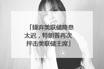 嫌弃美联储降息太迟，特朗普再次抨击美联储主席