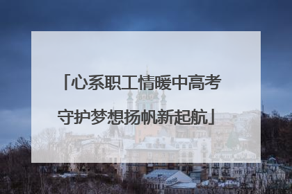 心系职工情暖中高考 守护梦想扬帆新起航