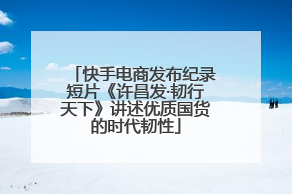 快手电商发布纪录短片《许昌发·韧行天下》讲述优质国货的时代韧性