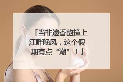 当非遗香韵撞上江畔晚风，这个假期有点“潮”！