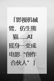 影视机械臂、仿生熊猫……AI摇身一变成电影“创作合伙人”