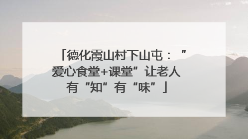 德化霞山村下山屯：“爱心食堂+课堂”让老人有“知”有“味”