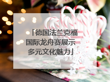 德国法兰克福国际龙舟赛展示多元文化魅力