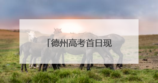 德州高考首日现场直击：今天的头条，属于你们！