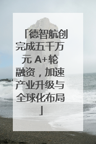 德智航创完成五千万元 A+轮融资，加速产业升级与全球化布局