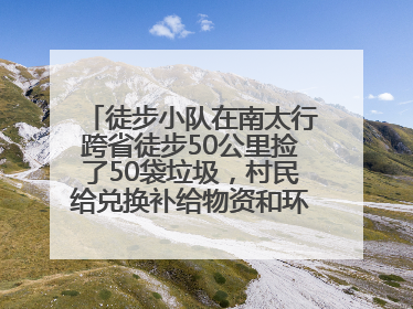 徒步小队在南太行跨省徒步50公里捡了50袋垃圾，村民给兑换补给物资和环保卫士勋章