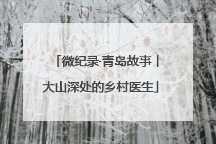 微纪录·青岛故事丨大山深处的乡村医生