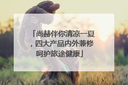 尚赫伴你清凉一夏，四大产品内外兼修呵护旅途健康