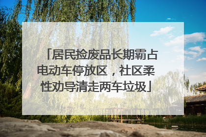 居民捡废品长期霸占电动车停放区，社区柔性劝导清走两车垃圾