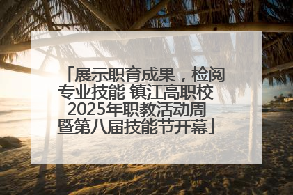 展示职育成果，检阅专业技能 镇江高职校2025年职教活动周暨第八届技能节开幕