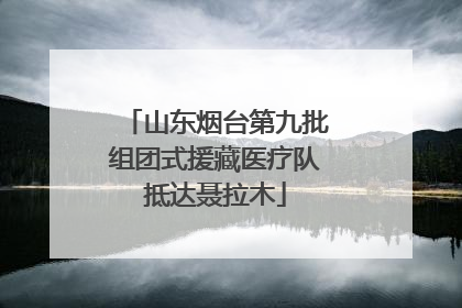 山东烟台第九批组团式援藏医疗队抵达聂拉木
