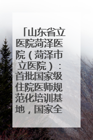 山东省立医院菏泽医院（菏泽市立医院）：首批国家级住院医师规范化培训基地，国家全科医生转岗培训基地