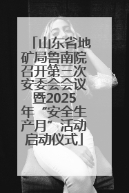 山东省地矿局鲁南院召开第三次安委会会议暨2025年“安全生产月”活动启动仪式