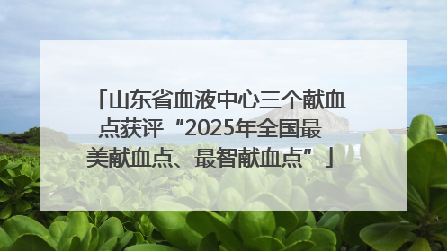 山东省血液中心三个献血点获评“2025年全国最美献血点、最智献血点”