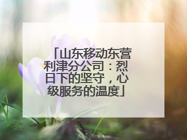 山东移动东营利津分公司：烈日下的坚守，心级服务的温度