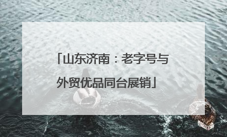 山东济南：老字号与外贸优品同台展销