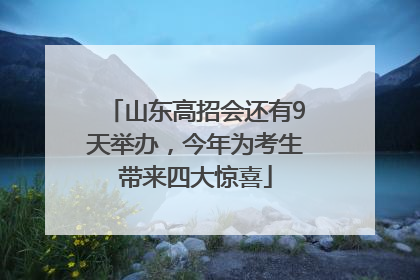 山东高招会还有9天举办，今年为考生带来四大惊喜