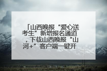 山西晚报“爱心送考生”新增报名通道，下载山西晚报“山河+”客户端一键开启高考爱心护航