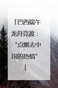 巴西端午龙舟竞渡：“点燃去中国的热情”