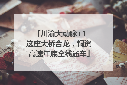 川渝大动脉+1 这座大桥合龙，铜资高速年底全线通车