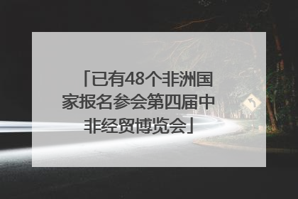 已有48个非洲国家报名参会第四届中非经贸博览会