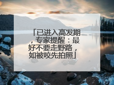 已进入高发期，专家提醒：最好不要走野路，如被咬先拍照
