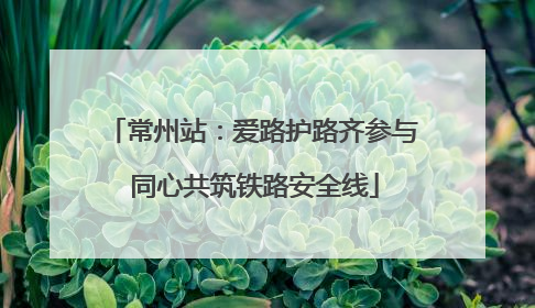 常州站：爱路护路齐参与 同心共筑铁路安全线