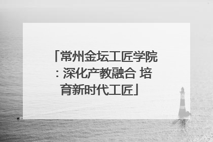 常州金坛工匠学院：深化产教融合 培育新时代工匠