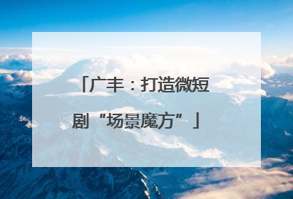 广丰：打造微短剧“场景魔方”