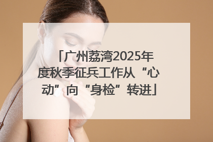 广州荔湾2025年度秋季征兵工作从“心动”向“身检”转进