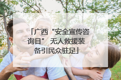 广西“安全宣传咨询日” 无人救援装备引民众驻足