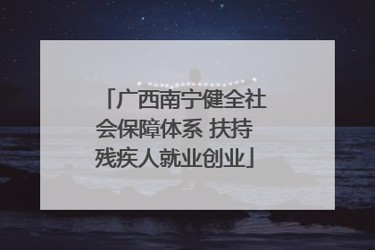 广西南宁健全社会保障体系 扶持残疾人就业创业