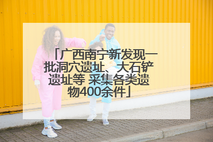 广西南宁新发现一批洞穴遗址、大石铲遗址等 采集各类遗物400余件