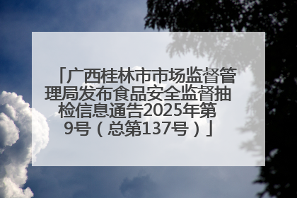 广西桂林市市场监督管理局发布食品安全监督抽检信息通告2025年第9号（总第137号）