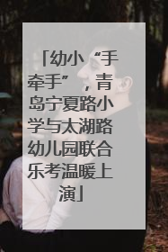 幼小“手牵手”，青岛宁夏路小学与太湖路幼儿园联合乐考温暖上演